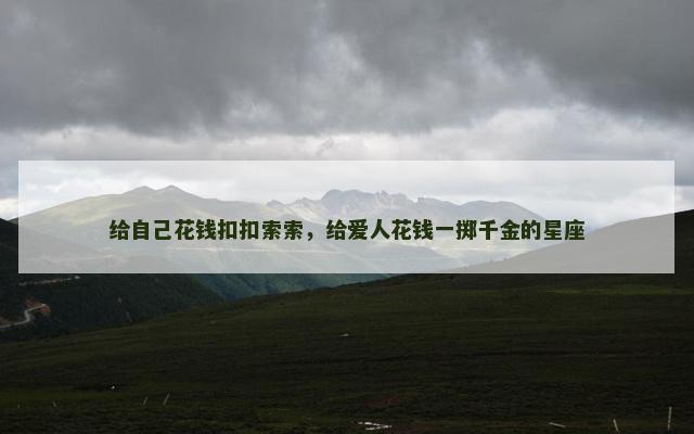 给自己花钱扣扣索索，给爱人花钱一掷千金的星座