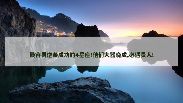最容易逆袭成功的4星座!他们大器晚成,必遇贵人!