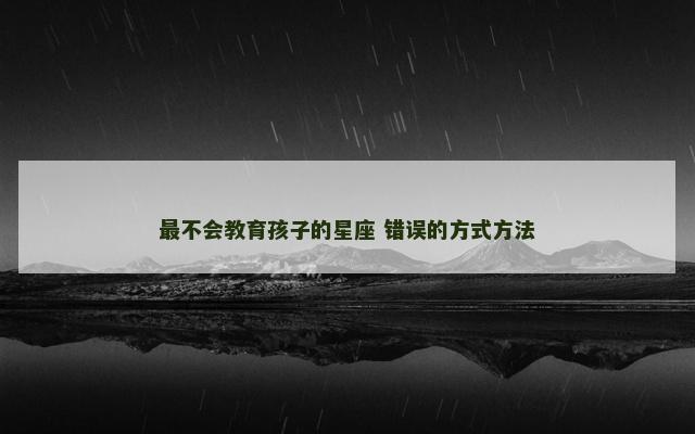 最不会教育孩子的星座 错误的方式方法