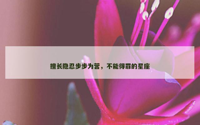 擅长隐忍步步为营，不能得罪的星座