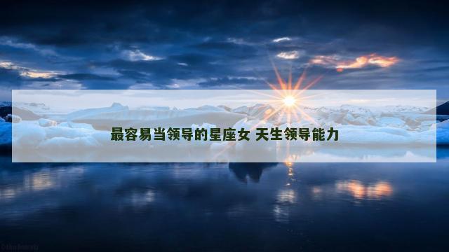 最容易当领导的星座女 天生领导能力