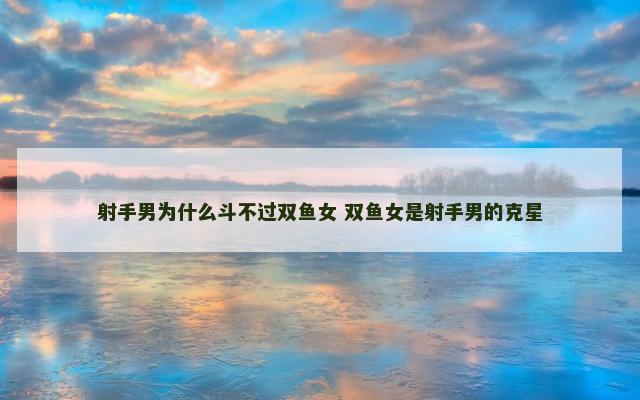 射手男为什么斗不过双鱼女 双鱼女是射手男的克星