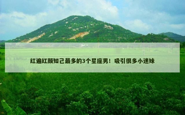 红遍红颜知己最多的3个星座男！吸引很多小迷妹