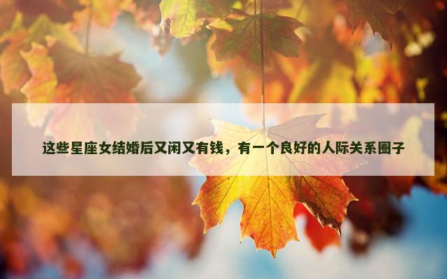 这些星座女结婚后又闲又有钱，有一个良好的人际关系圈子