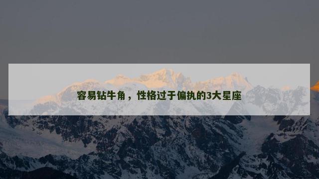 容易钻牛角，性格过于偏执的3大星座
