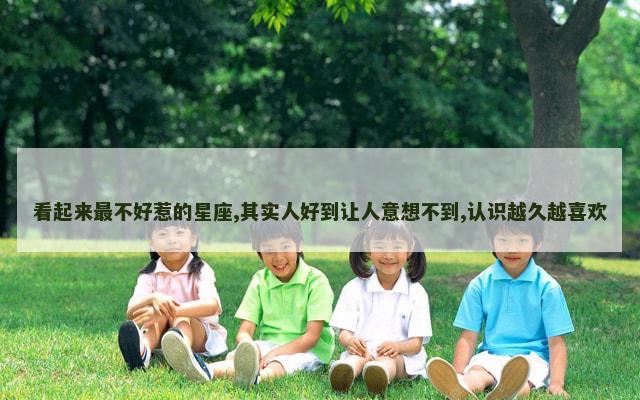 看起来最不好惹的星座,其实人好到让人意想不到,认识越久越喜欢