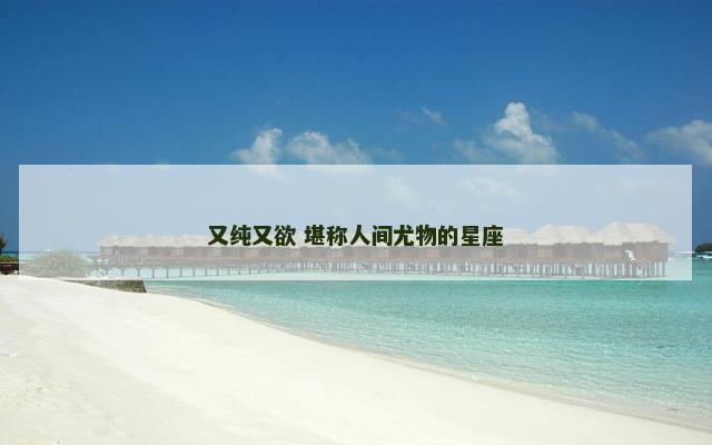 又纯又欲 堪称人间尤物的星座