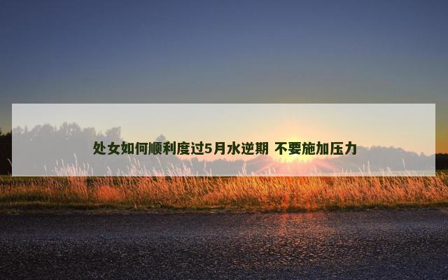 处女如何顺利度过5月水逆期 不要施加压力
