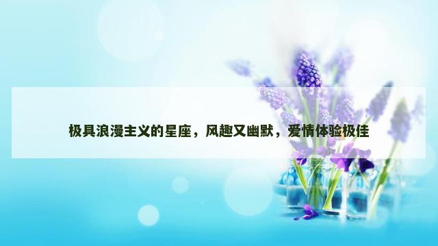 极具浪漫主义的星座，风趣又幽默，爱情体验极佳