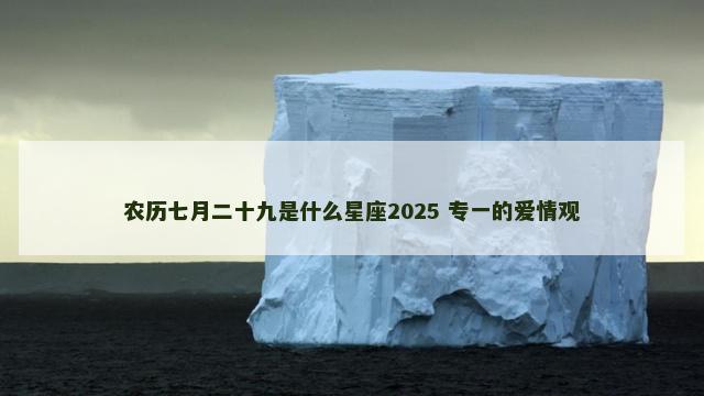 农历七月二十九是什么星座2025 专一的爱情观