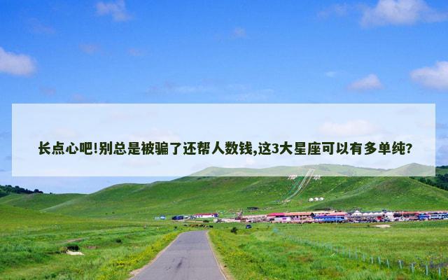 长点心吧!别总是被骗了还帮人数钱,这3大星座可以有多单纯?