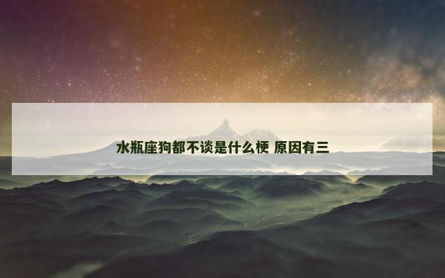 水瓶座狗都不谈是什么梗 原因有三