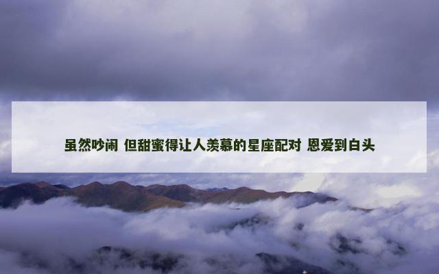 虽然吵闹 但甜蜜得让人羡慕的星座配对 恩爱到白头