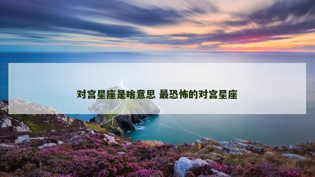 对宫星座是啥意思 最恐怖的对宫星座