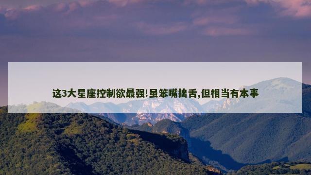 这3大星座控制欲最强!虽笨嘴拙舌,但相当有本事