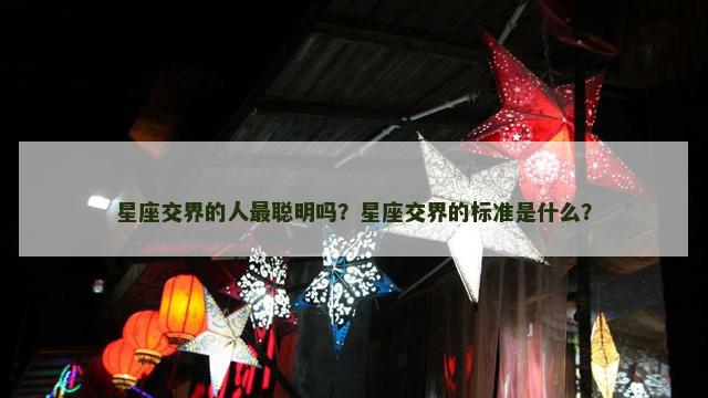 星座交界的人最聪明吗？星座交界的标准是什么？