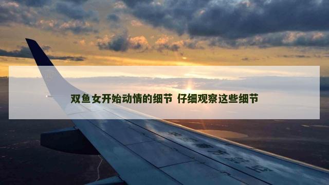 双鱼女开始动情的细节 仔细观察这些细节