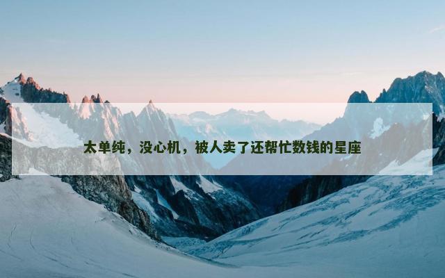 太单纯，没心机，被人卖了还帮忙数钱的星座