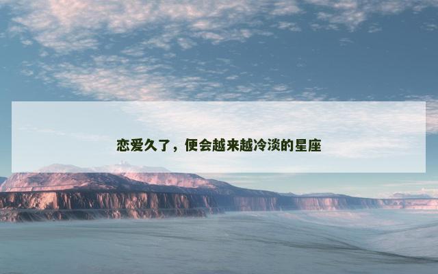 恋爱久了，便会越来越冷淡的星座