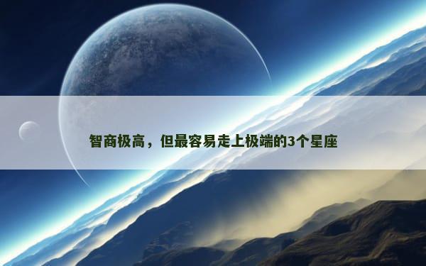 智商极高，但最容易走上极端的3个星座