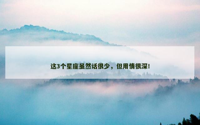 这3个星座虽然话很少，但用情很深！