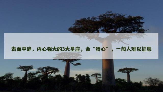 表面平静，内心强大的3大星座，会“猜心”，一般人难以征服