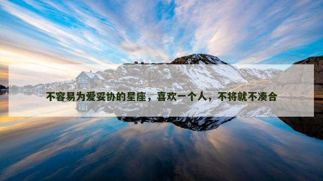 不容易为爱妥协的星座，喜欢一个人，不将就不凑合