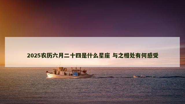 2025农历六月二十四是什么星座 与之相处有何感受