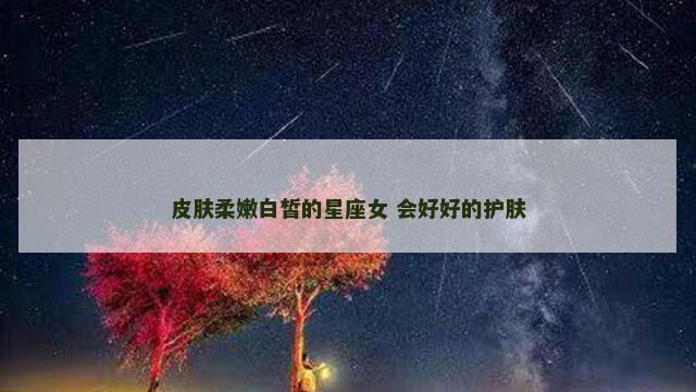 皮肤柔嫩白皙的星座女 会好好的护肤