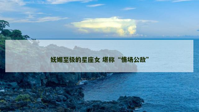 妩媚至极的星座女 堪称“情场公敌”