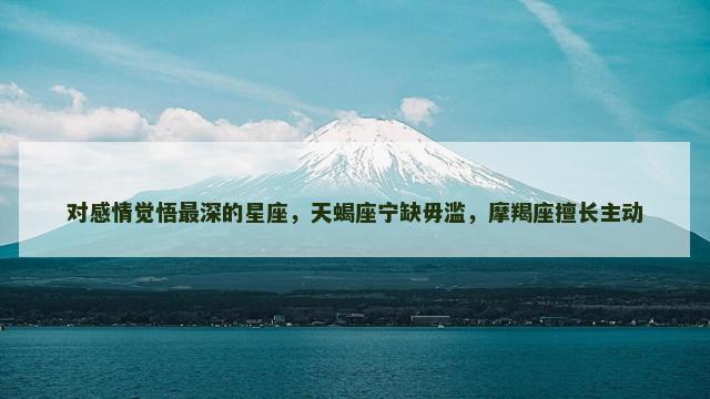 对感情觉悟最深的星座，天蝎座宁缺毋滥，摩羯座擅长主动