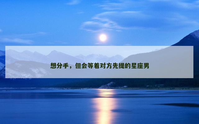 想分手，但会等着对方先提的星座男