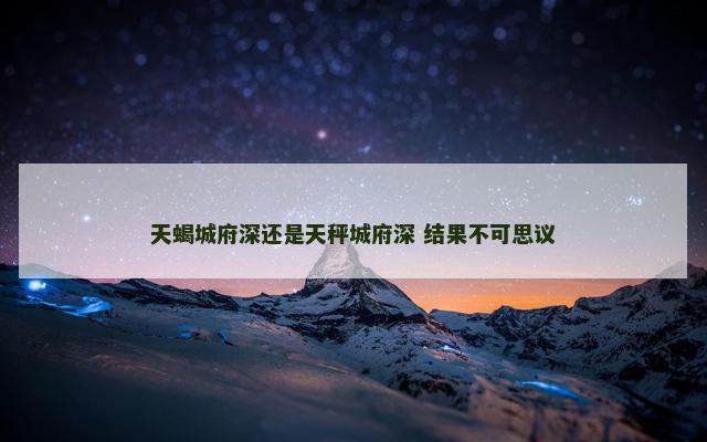 天蝎城府深还是天秤城府深 结果不可思议