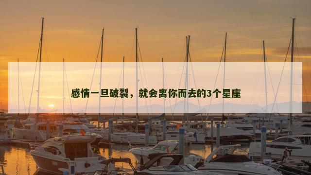 感情一旦破裂，就会离你而去的3个星座