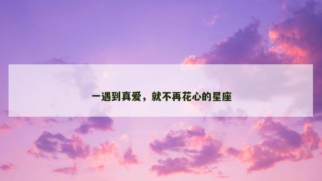 一遇到真爱，就不再花心的星座