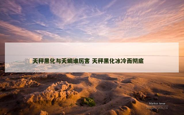 天秤黑化与天蝎谁厉害 天秤黑化冰冷而彻底 　　
