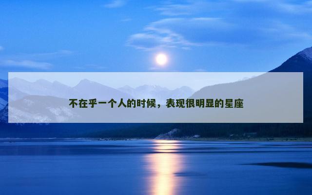 不在乎一个人的时候，表现很明显的星座