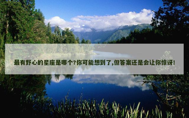 最有野心的星座是哪个?你可能想到了,但答案还是会让你惊讶！
