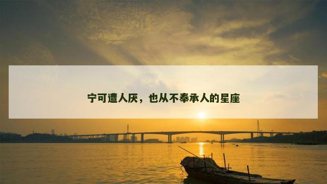 宁可遭人厌，也从不奉承人的星座