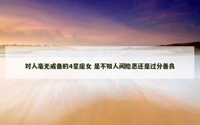 对人毫无戒备的4星座女 是不知人间险恶还是过分善良