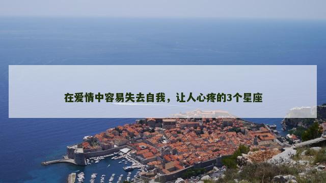 在爱情中容易失去自我，让人心疼的3个星座