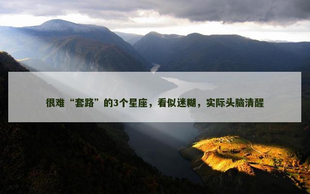 很难“套路”的3个星座，看似迷糊，实际头脑清醒