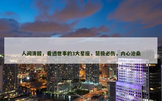 人间清醒，看透世事的3大星座，慧极必伤，内心沧桑