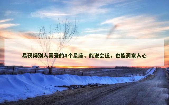 易获得别人喜爱的4个星座，能说会道，也能洞察人心