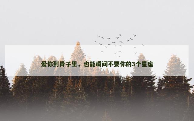 爱你到骨子里，也能瞬间不要你的3个星座