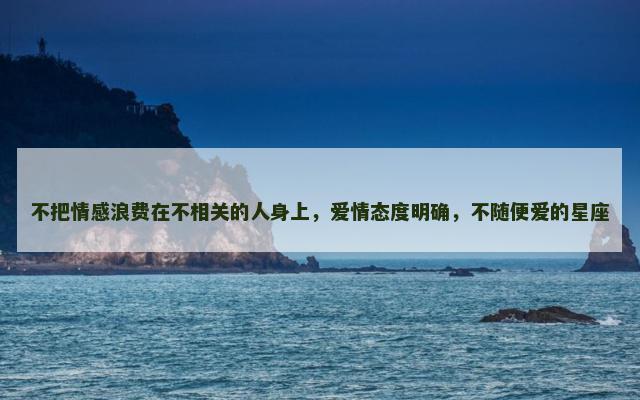 不把情感浪费在不相关的人身上，爱情态度明确，不随便爱的星座