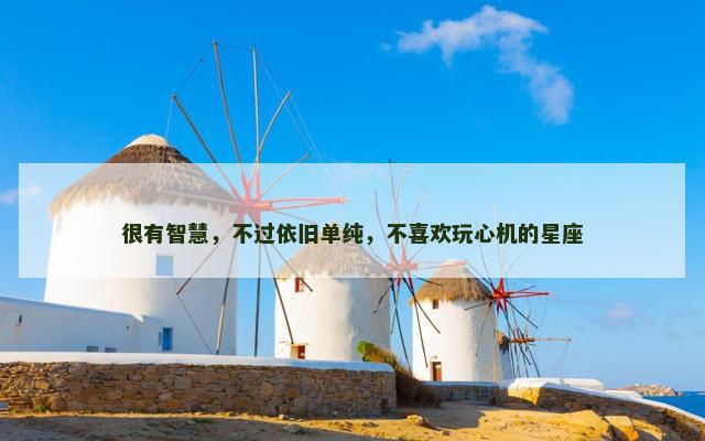 很有智慧，不过依旧单纯，不喜欢玩心机的星座