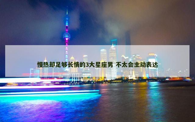 慢热却足够长情的3大星座男 不太会主动表达