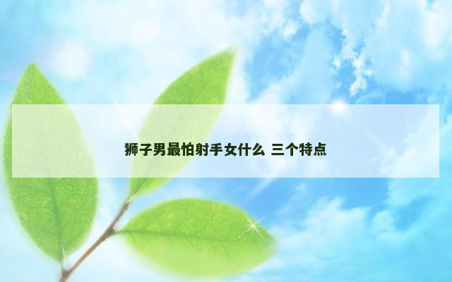 狮子男最怕射手女什么 三个特点