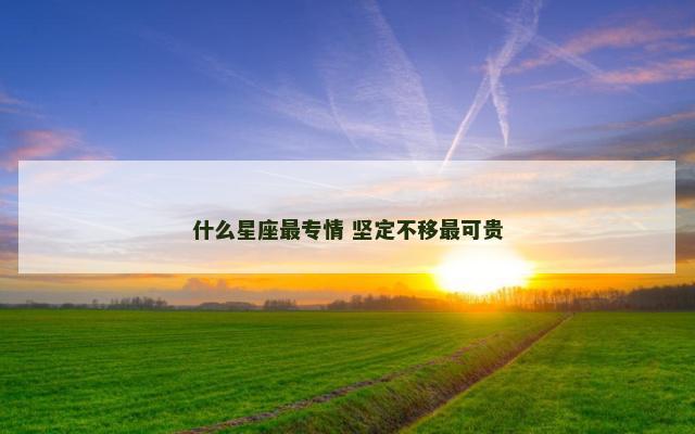 什么星座最专情 坚定不移最可贵